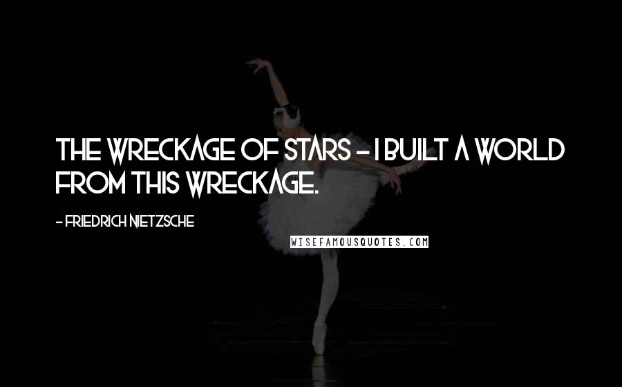 Friedrich Nietzsche Quotes: The wreckage of stars - I built a world from this wreckage.