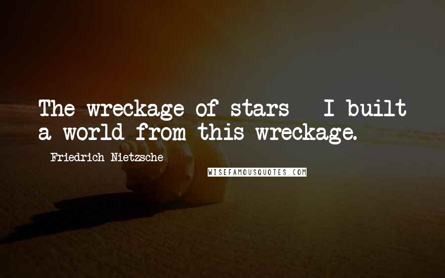 Friedrich Nietzsche Quotes: The wreckage of stars - I built a world from this wreckage.