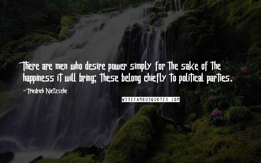 Friedrich Nietzsche Quotes: There are men who desire power simply for the sake of the happiness it will bring; these belong chiefly to political parties.