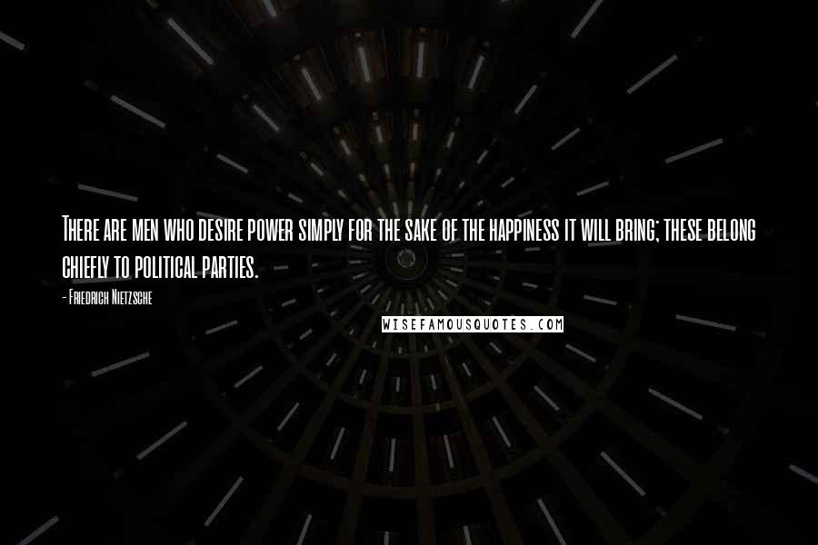 Friedrich Nietzsche Quotes: There are men who desire power simply for the sake of the happiness it will bring; these belong chiefly to political parties.