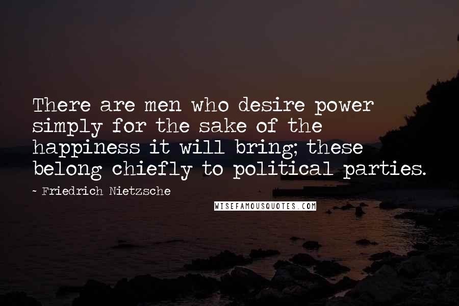 Friedrich Nietzsche Quotes: There are men who desire power simply for the sake of the happiness it will bring; these belong chiefly to political parties.