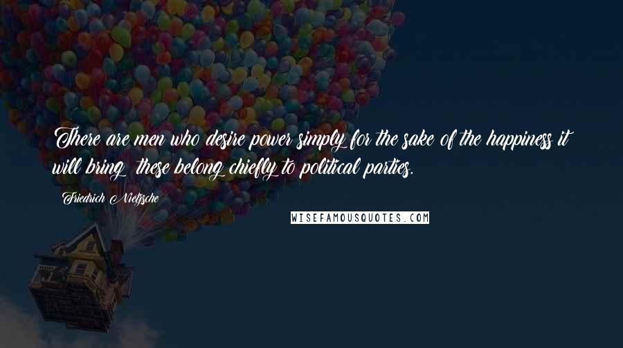 Friedrich Nietzsche Quotes: There are men who desire power simply for the sake of the happiness it will bring; these belong chiefly to political parties.