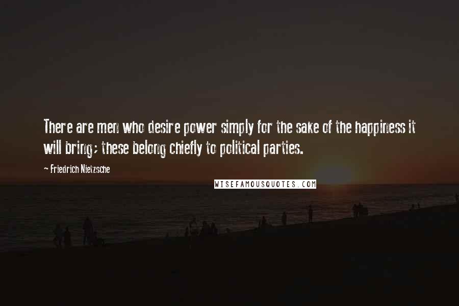 Friedrich Nietzsche Quotes: There are men who desire power simply for the sake of the happiness it will bring; these belong chiefly to political parties.
