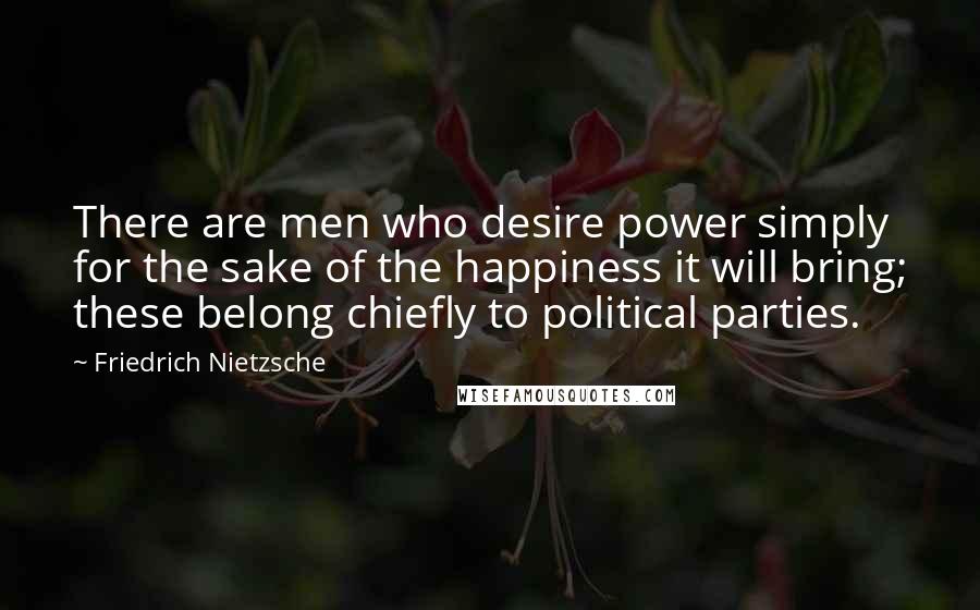 Friedrich Nietzsche Quotes: There are men who desire power simply for the sake of the happiness it will bring; these belong chiefly to political parties.