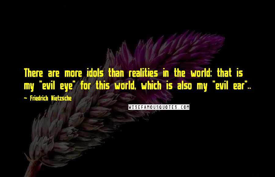 Friedrich Nietzsche Quotes: There are more idols than realities in the world: that is my "evil eye" for this world, which is also my "evil ear"..