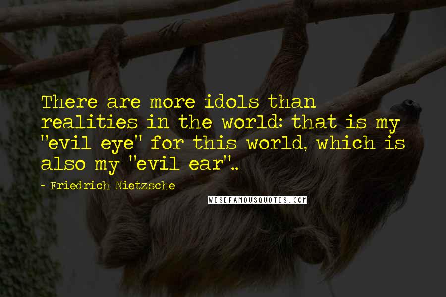Friedrich Nietzsche Quotes: There are more idols than realities in the world: that is my "evil eye" for this world, which is also my "evil ear"..