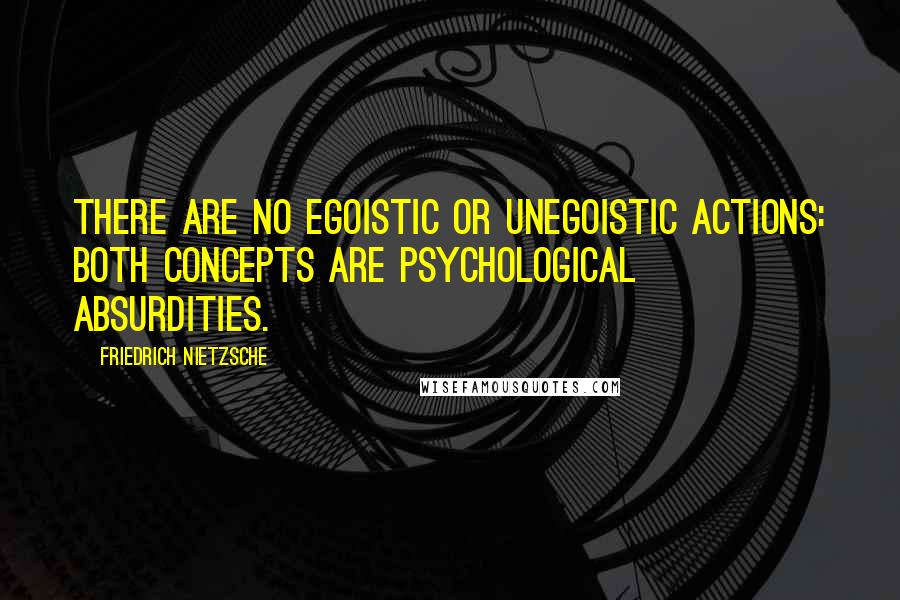 Friedrich Nietzsche Quotes: There are no egoistic or unegoistic actions: both concepts are psychological absurdities.