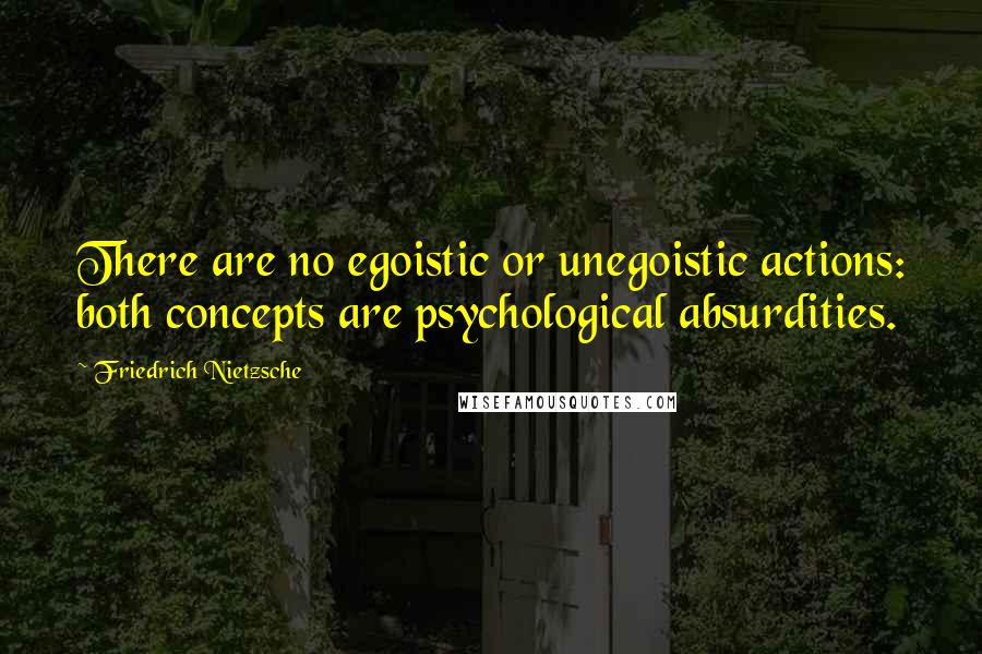 Friedrich Nietzsche Quotes: There are no egoistic or unegoistic actions: both concepts are psychological absurdities.