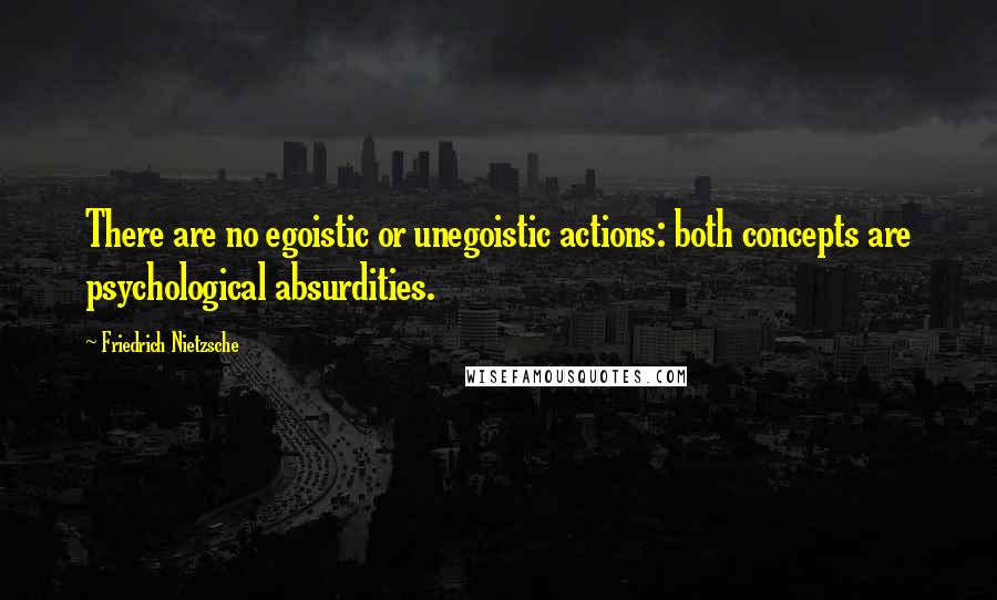 Friedrich Nietzsche Quotes: There are no egoistic or unegoistic actions: both concepts are psychological absurdities.