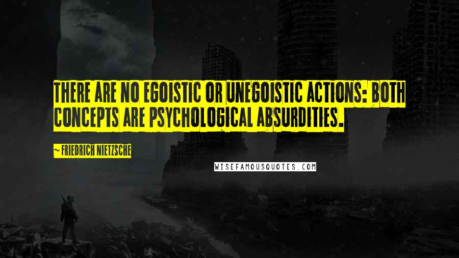 Friedrich Nietzsche Quotes: There are no egoistic or unegoistic actions: both concepts are psychological absurdities.