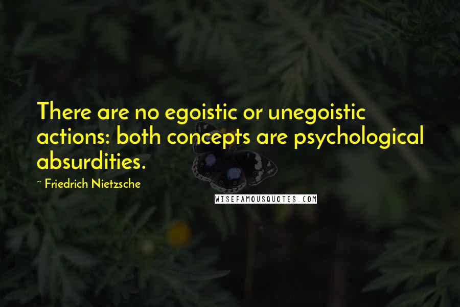 Friedrich Nietzsche Quotes: There are no egoistic or unegoistic actions: both concepts are psychological absurdities.