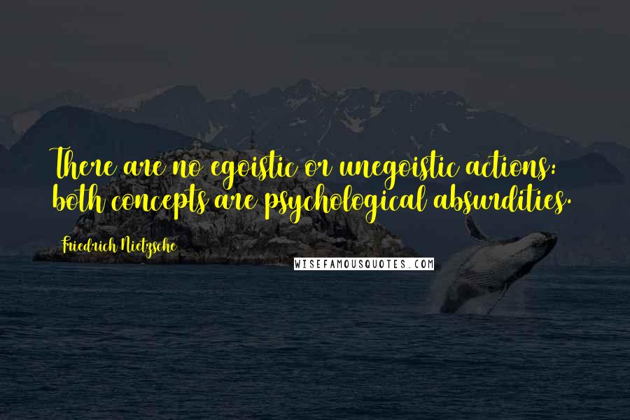 Friedrich Nietzsche Quotes: There are no egoistic or unegoistic actions: both concepts are psychological absurdities.