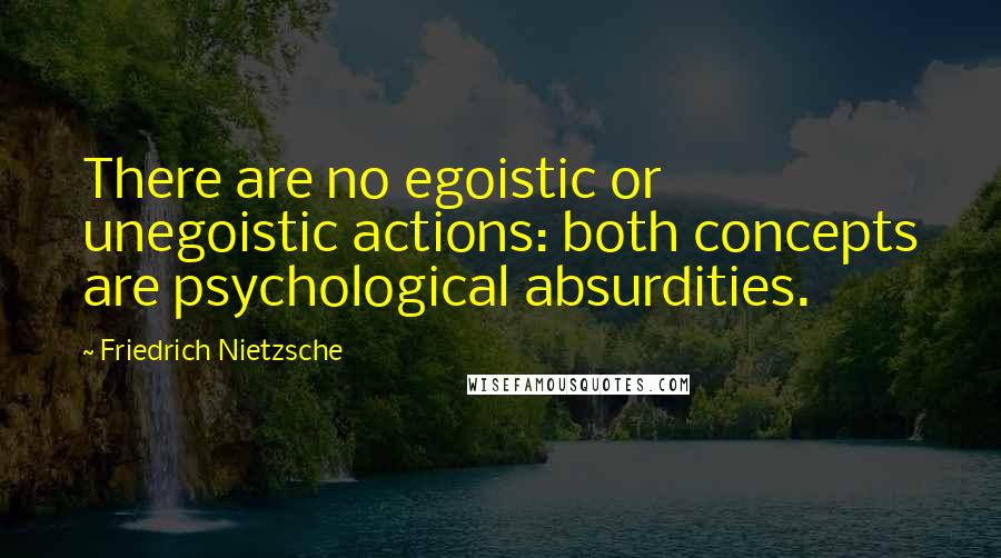 Friedrich Nietzsche Quotes: There are no egoistic or unegoistic actions: both concepts are psychological absurdities.