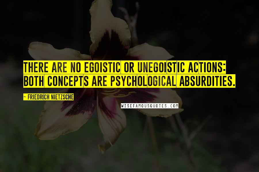 Friedrich Nietzsche Quotes: There are no egoistic or unegoistic actions: both concepts are psychological absurdities.