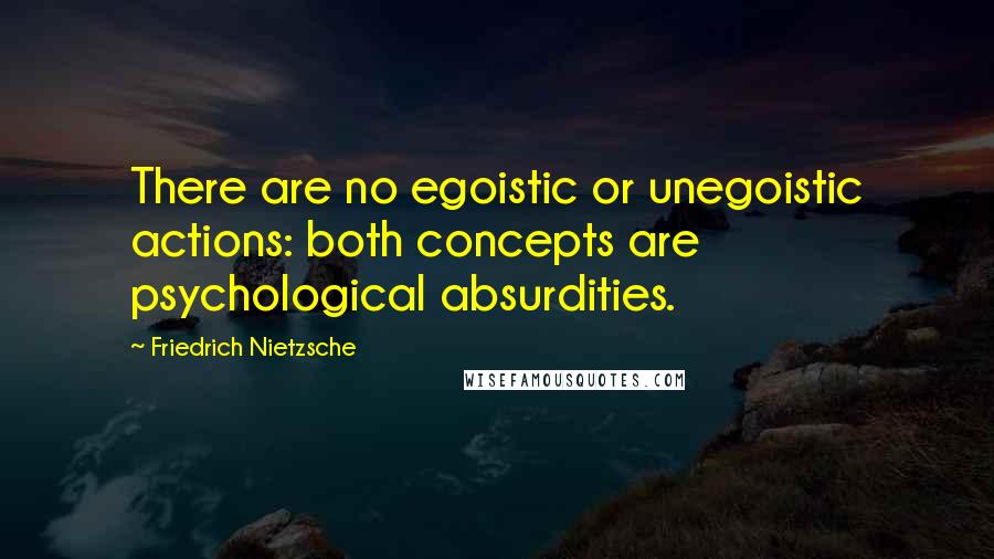 Friedrich Nietzsche Quotes: There are no egoistic or unegoistic actions: both concepts are psychological absurdities.