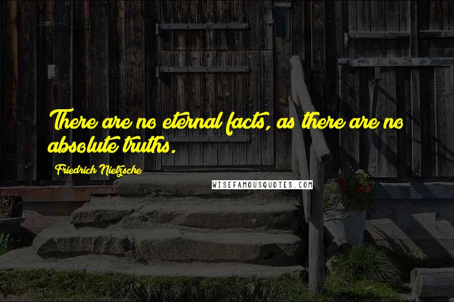 Friedrich Nietzsche Quotes: There are no eternal facts, as there are no absolute truths.