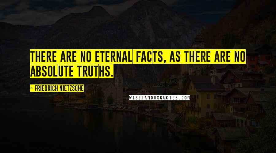 Friedrich Nietzsche Quotes: There are no eternal facts, as there are no absolute truths.