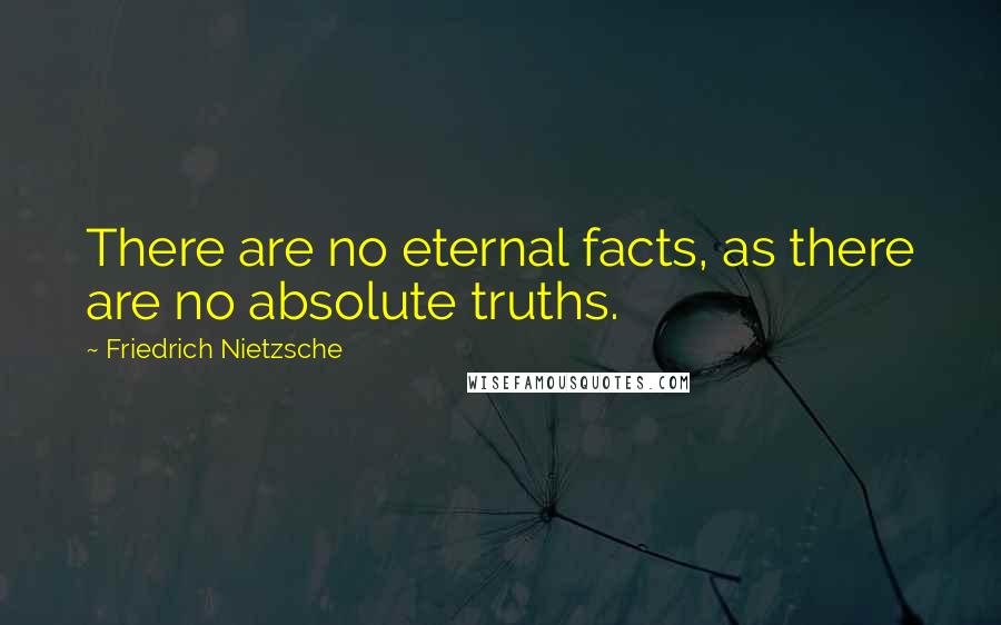 Friedrich Nietzsche Quotes: There are no eternal facts, as there are no absolute truths.