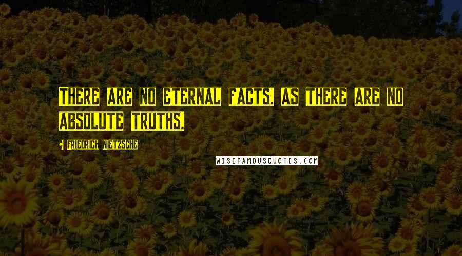 Friedrich Nietzsche Quotes: There are no eternal facts, as there are no absolute truths.