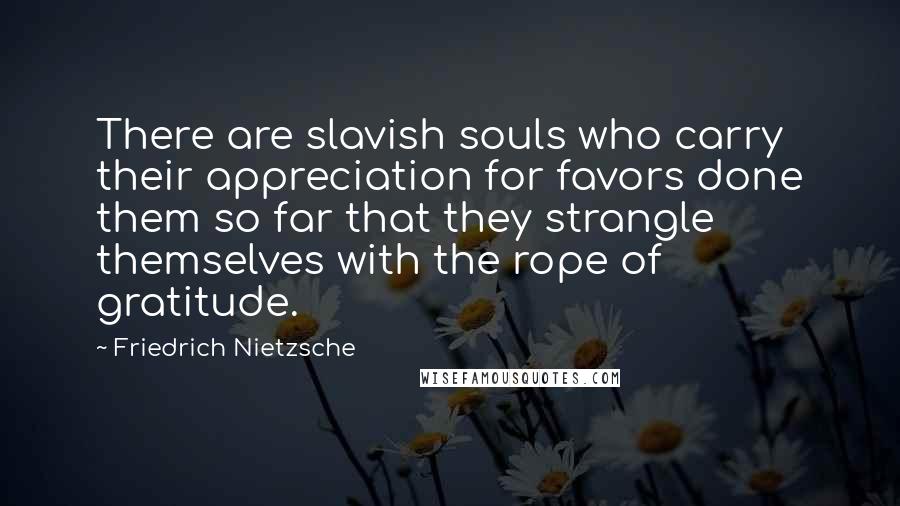 Friedrich Nietzsche Quotes: There are slavish souls who carry their appreciation for favors done them so far that they strangle themselves with the rope of gratitude.