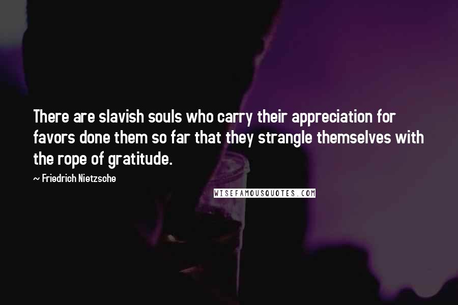 Friedrich Nietzsche Quotes: There are slavish souls who carry their appreciation for favors done them so far that they strangle themselves with the rope of gratitude.