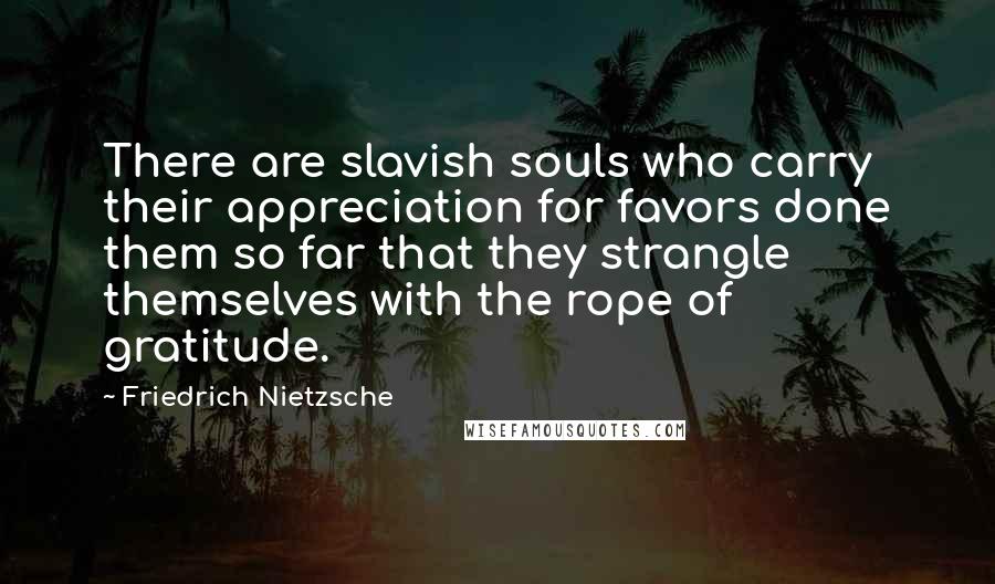 Friedrich Nietzsche Quotes: There are slavish souls who carry their appreciation for favors done them so far that they strangle themselves with the rope of gratitude.