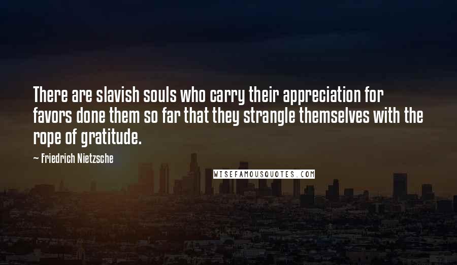 Friedrich Nietzsche Quotes: There are slavish souls who carry their appreciation for favors done them so far that they strangle themselves with the rope of gratitude.