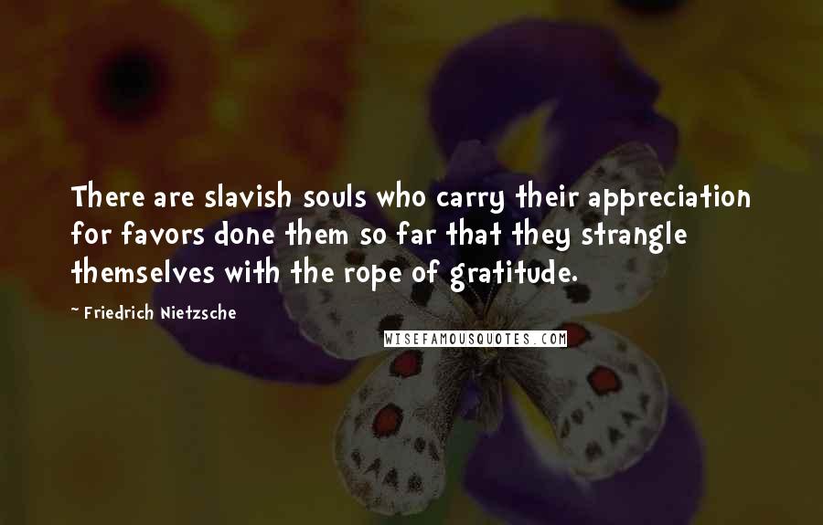 Friedrich Nietzsche Quotes: There are slavish souls who carry their appreciation for favors done them so far that they strangle themselves with the rope of gratitude.