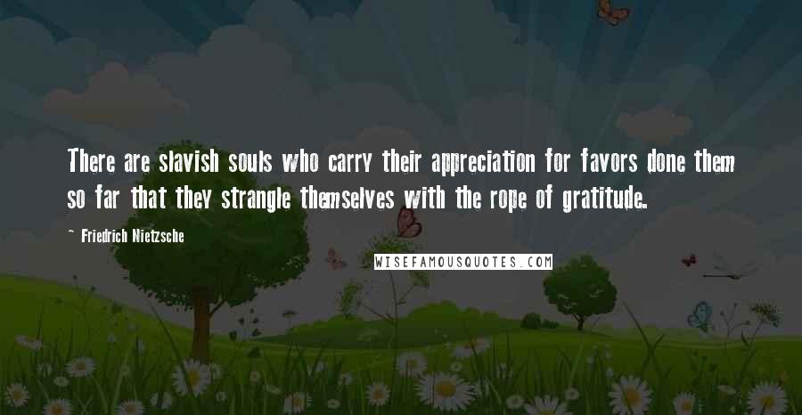 Friedrich Nietzsche Quotes: There are slavish souls who carry their appreciation for favors done them so far that they strangle themselves with the rope of gratitude.