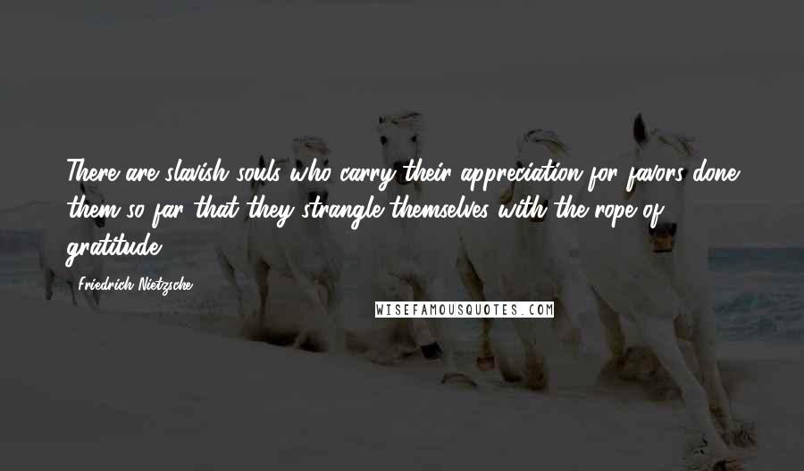 Friedrich Nietzsche Quotes: There are slavish souls who carry their appreciation for favors done them so far that they strangle themselves with the rope of gratitude.