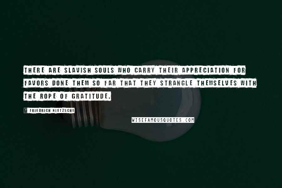 Friedrich Nietzsche Quotes: There are slavish souls who carry their appreciation for favors done them so far that they strangle themselves with the rope of gratitude.