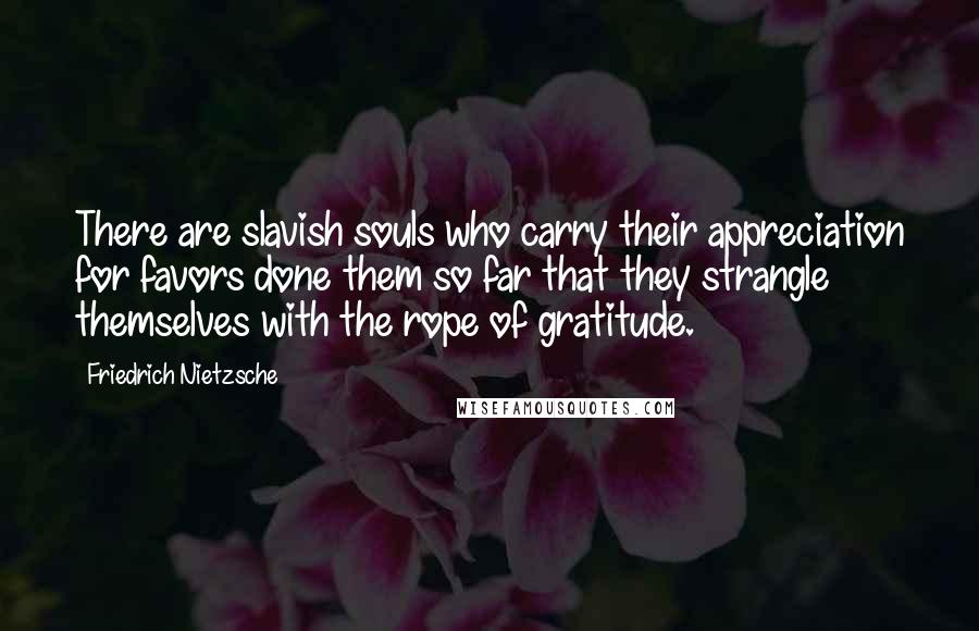 Friedrich Nietzsche Quotes: There are slavish souls who carry their appreciation for favors done them so far that they strangle themselves with the rope of gratitude.