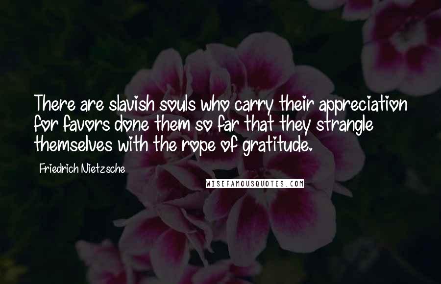 Friedrich Nietzsche Quotes: There are slavish souls who carry their appreciation for favors done them so far that they strangle themselves with the rope of gratitude.