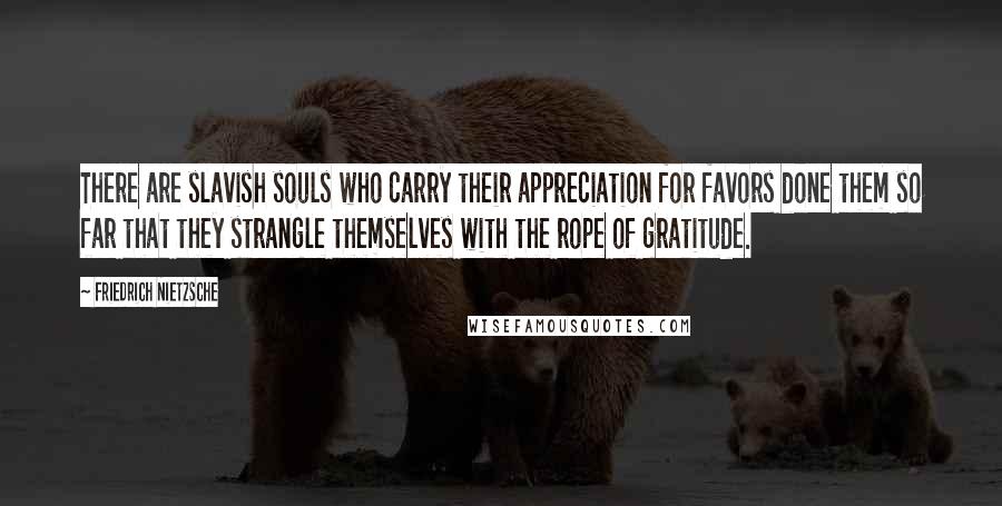 Friedrich Nietzsche Quotes: There are slavish souls who carry their appreciation for favors done them so far that they strangle themselves with the rope of gratitude.