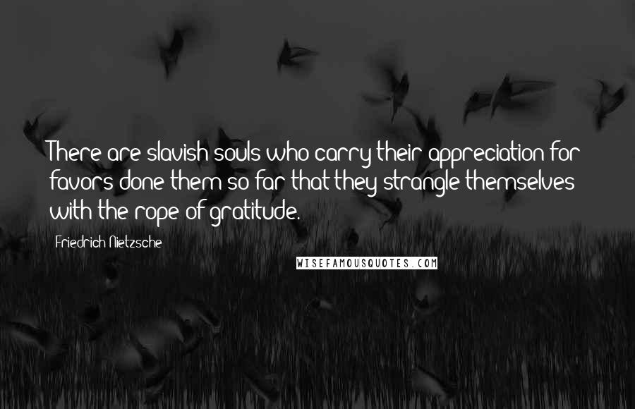 Friedrich Nietzsche Quotes: There are slavish souls who carry their appreciation for favors done them so far that they strangle themselves with the rope of gratitude.