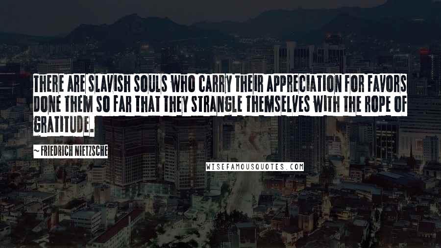 Friedrich Nietzsche Quotes: There are slavish souls who carry their appreciation for favors done them so far that they strangle themselves with the rope of gratitude.