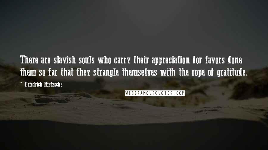 Friedrich Nietzsche Quotes: There are slavish souls who carry their appreciation for favors done them so far that they strangle themselves with the rope of gratitude.