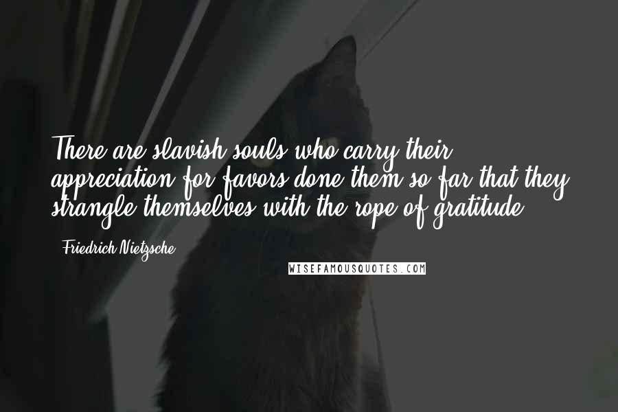 Friedrich Nietzsche Quotes: There are slavish souls who carry their appreciation for favors done them so far that they strangle themselves with the rope of gratitude.