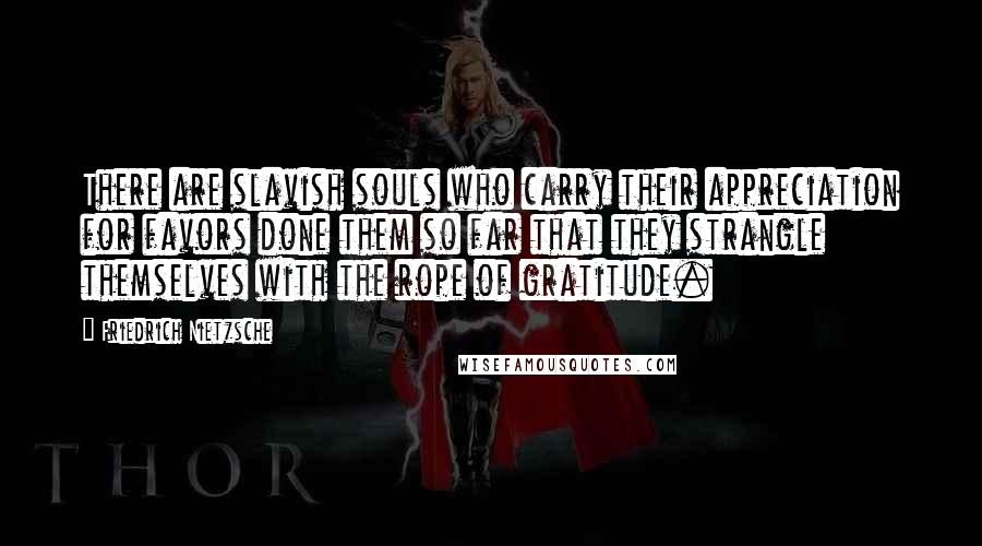 Friedrich Nietzsche Quotes: There are slavish souls who carry their appreciation for favors done them so far that they strangle themselves with the rope of gratitude.
