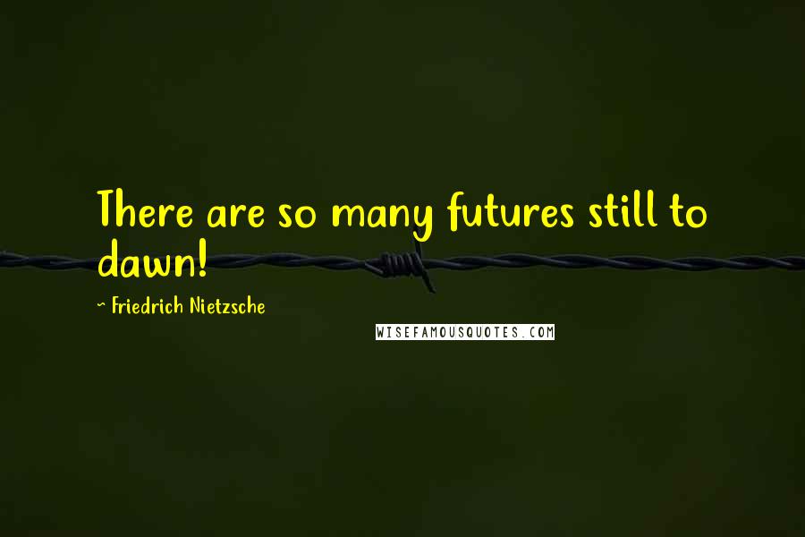 Friedrich Nietzsche Quotes: There are so many futures still to dawn!