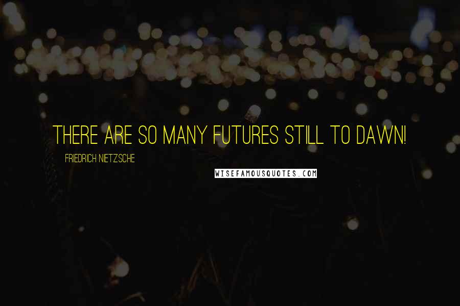 Friedrich Nietzsche Quotes: There are so many futures still to dawn!