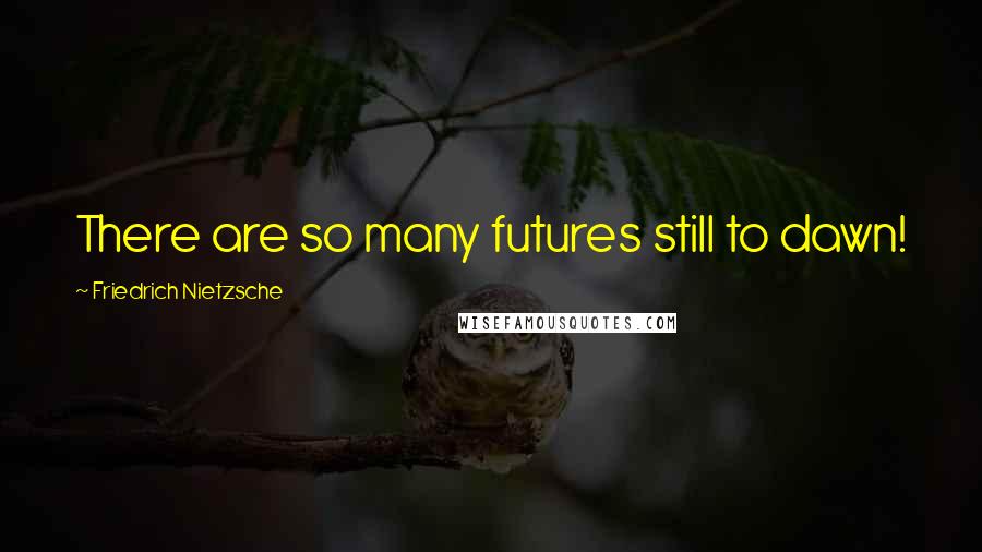 Friedrich Nietzsche Quotes: There are so many futures still to dawn!