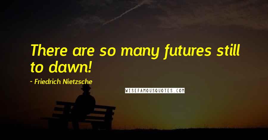 Friedrich Nietzsche Quotes: There are so many futures still to dawn!