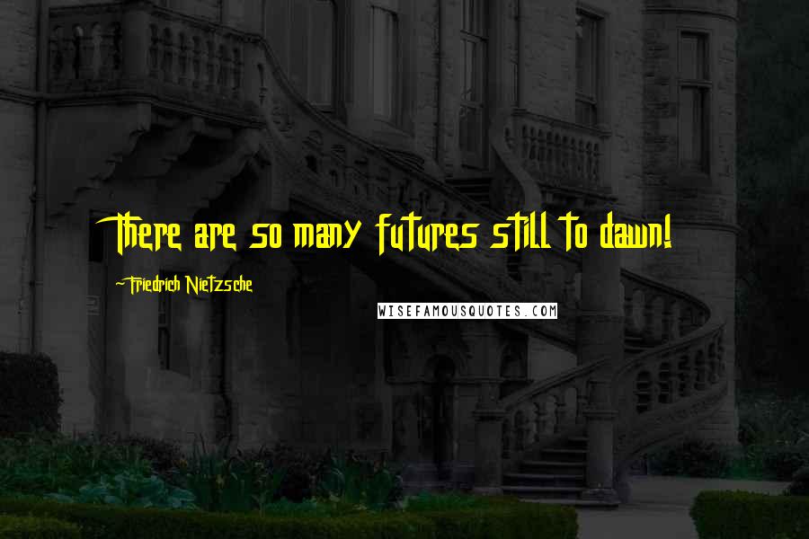 Friedrich Nietzsche Quotes: There are so many futures still to dawn!