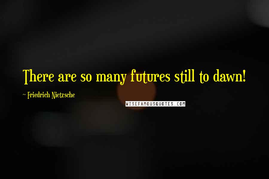 Friedrich Nietzsche Quotes: There are so many futures still to dawn!