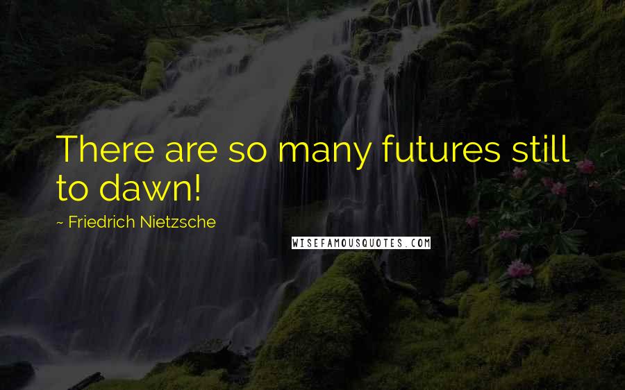 Friedrich Nietzsche Quotes: There are so many futures still to dawn!