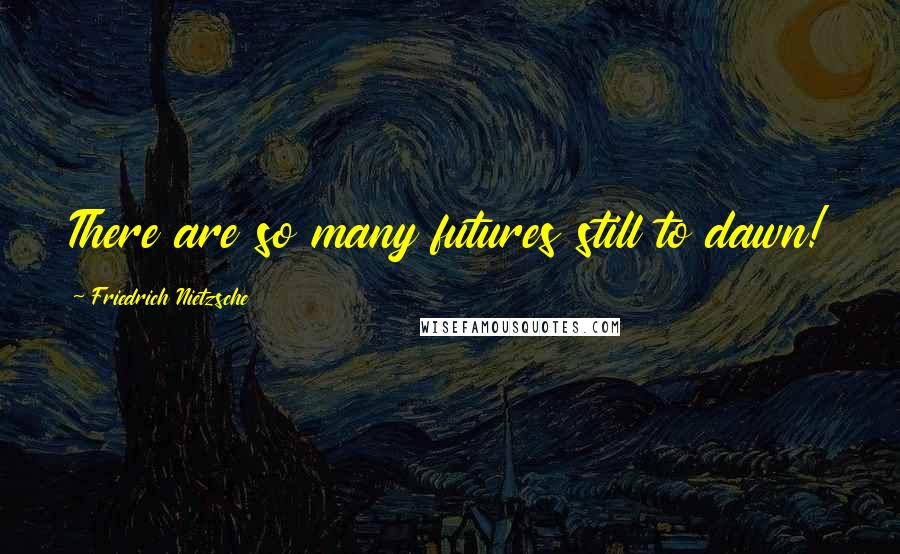 Friedrich Nietzsche Quotes: There are so many futures still to dawn!