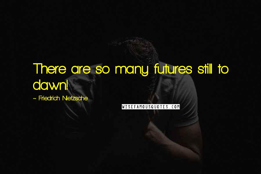 Friedrich Nietzsche Quotes: There are so many futures still to dawn!