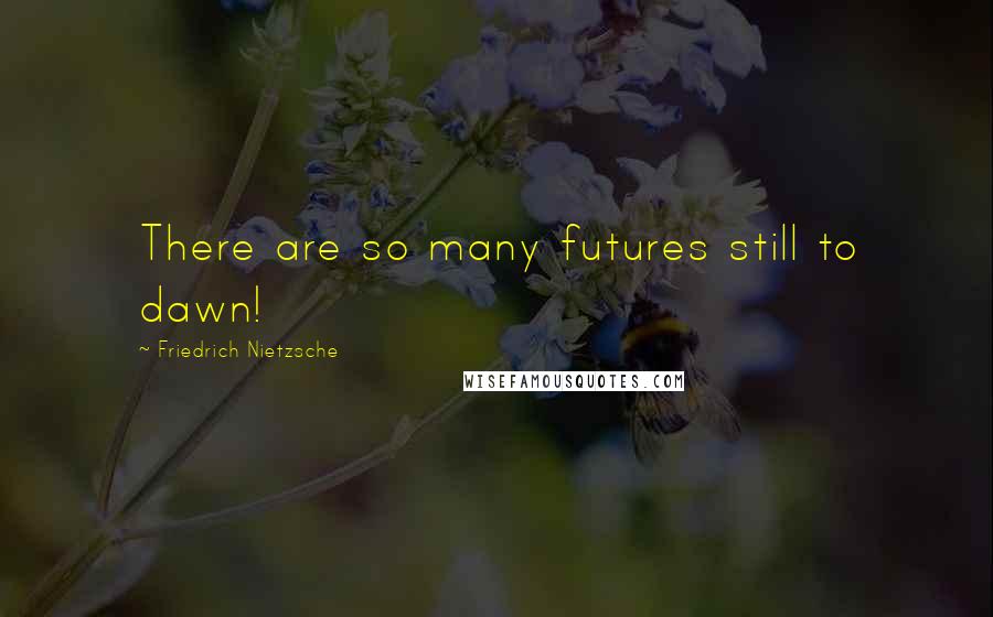 Friedrich Nietzsche Quotes: There are so many futures still to dawn!