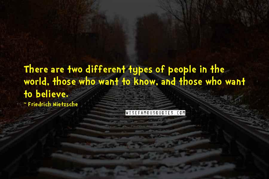 Friedrich Nietzsche Quotes: There are two different types of people in the world, those who want to know, and those who want to believe.